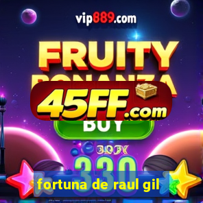 fortuna de raul gil